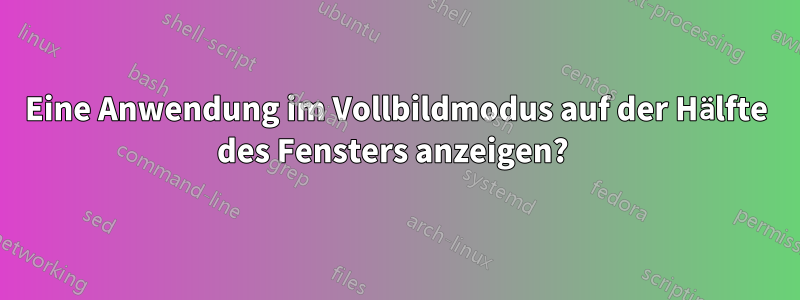 Eine Anwendung im Vollbildmodus auf der Hälfte des Fensters anzeigen? 