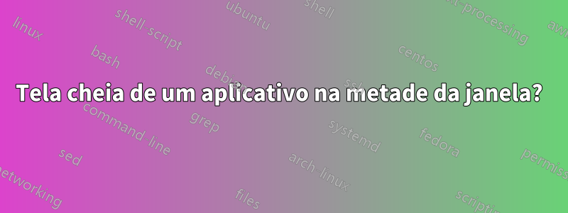 Tela cheia de um aplicativo na metade da janela? 