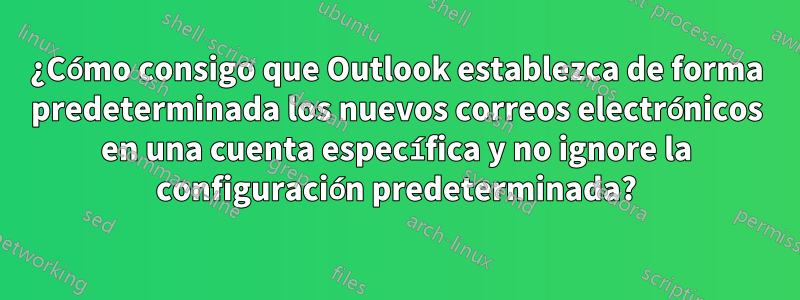 ¿Cómo consigo que Outlook establezca de forma predeterminada los nuevos correos electrónicos en una cuenta específica y no ignore la configuración predeterminada?