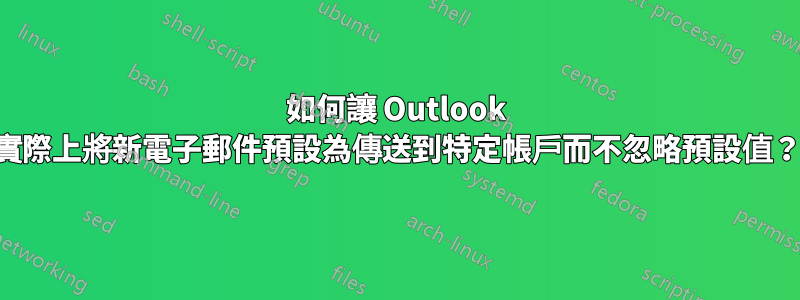 如何讓 Outlook 實際上將新電子郵件預設為傳送到特定帳戶而不忽略預設值？