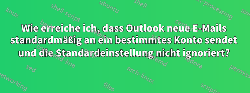 Wie erreiche ich, dass Outlook neue E-Mails standardmäßig an ein bestimmtes Konto sendet und die Standardeinstellung nicht ignoriert?