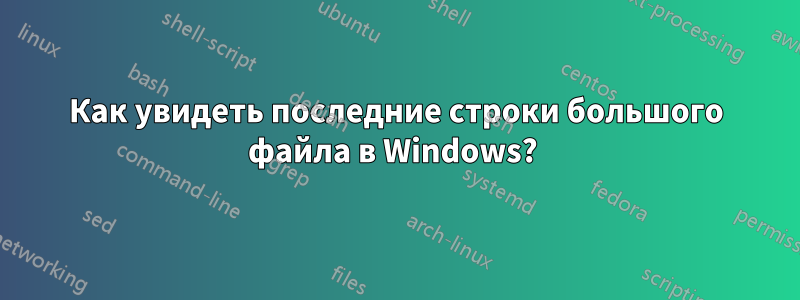 Как увидеть последние строки большого файла в Windows? 