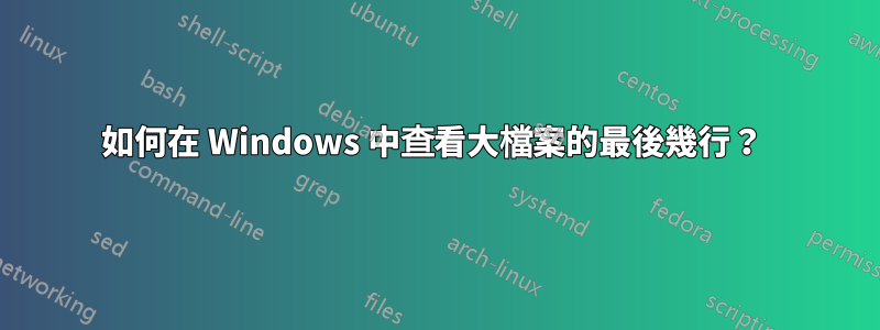 如何在 Windows 中查看大檔案的最後幾行？ 