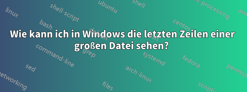 Wie kann ich in Windows die letzten Zeilen einer großen Datei sehen? 