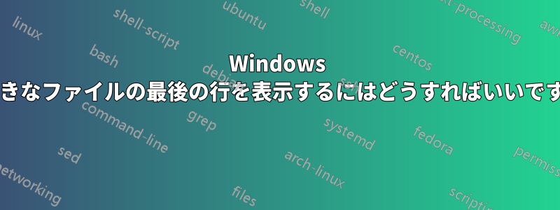 Windows で大きなファイルの最後の行を表示するにはどうすればいいですか? 