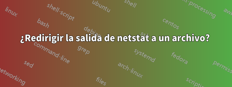 ¿Redirigir la salida de netstat a un archivo?