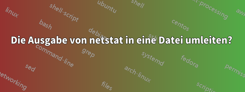Die Ausgabe von netstat in eine Datei umleiten?