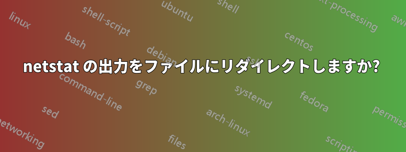 netstat の出力をファイルにリダイレクトしますか?