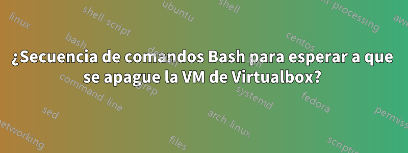 ¿Secuencia de comandos Bash para esperar a que se apague la VM de Virtualbox?