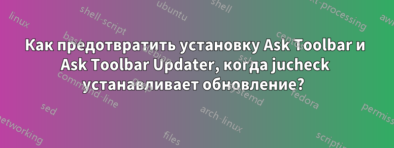 Как предотвратить установку Ask Toolbar и Ask Toolbar Updater, когда jucheck устанавливает обновление? 