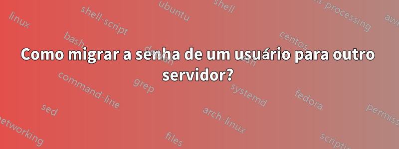 Como migrar a senha de um usuário para outro servidor?
