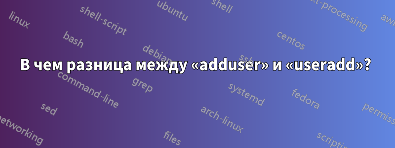 В чем разница между «adduser» и «useradd»?