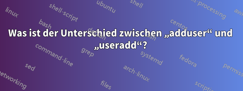 Was ist der Unterschied zwischen „adduser“ und „useradd“?