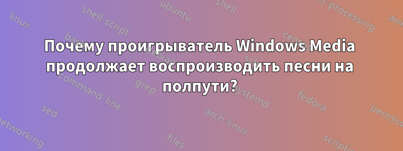 Почему проигрыватель Windows Media продолжает воспроизводить песни на полпути?