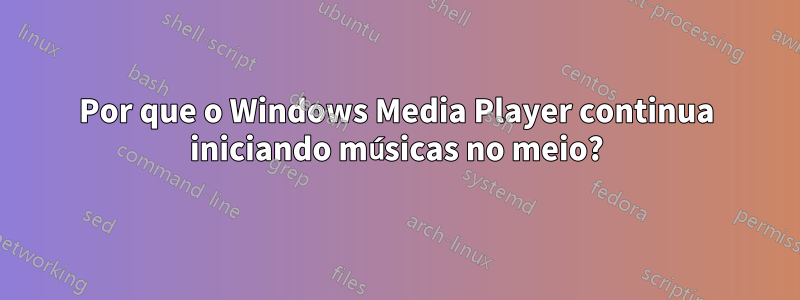 Por que o Windows Media Player continua iniciando músicas no meio?