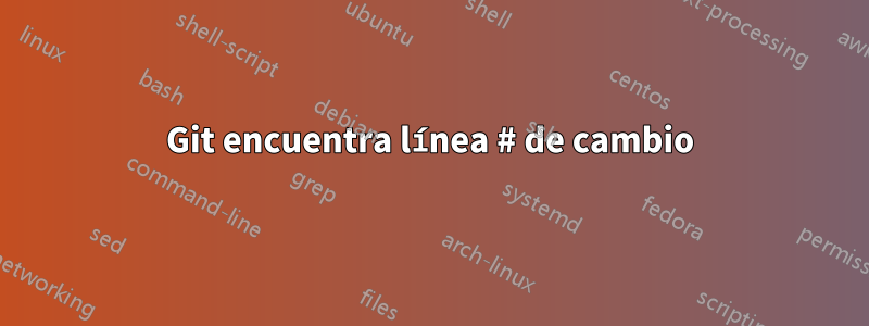 Git encuentra línea # de cambio