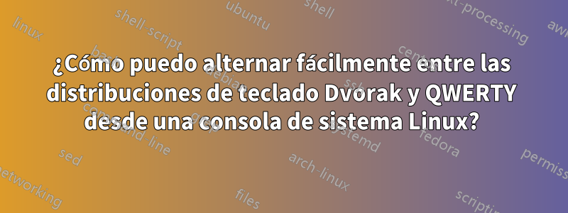¿Cómo puedo alternar fácilmente entre las distribuciones de teclado Dvorak y QWERTY desde una consola de sistema Linux?