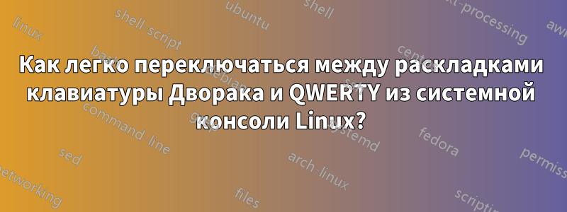 Как легко переключаться между раскладками клавиатуры Дворака и QWERTY из системной консоли Linux?