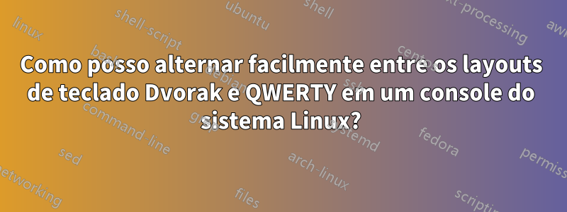 Como posso alternar facilmente entre os layouts de teclado Dvorak e QWERTY em um console do sistema Linux?