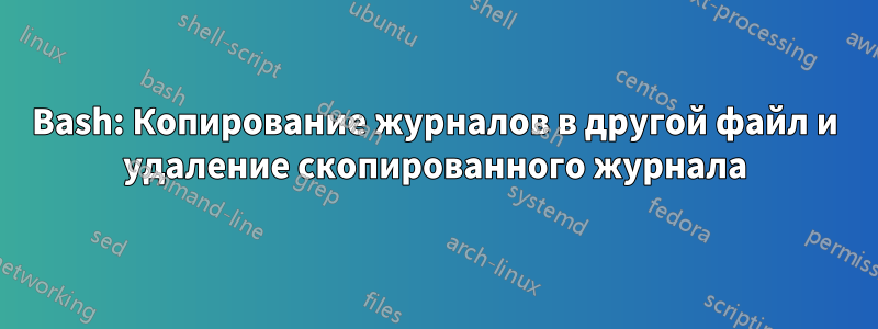 Bash: Копирование журналов в другой файл и удаление скопированного журнала
