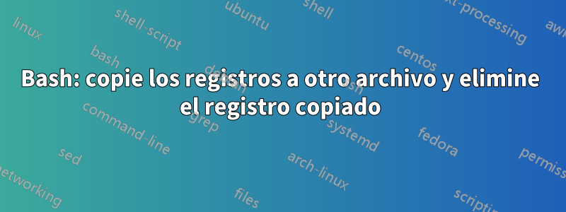 Bash: copie los registros a otro archivo y elimine el registro copiado