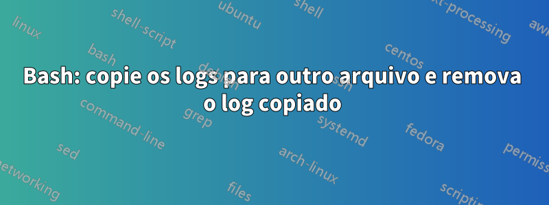 Bash: copie os logs para outro arquivo e remova o log copiado