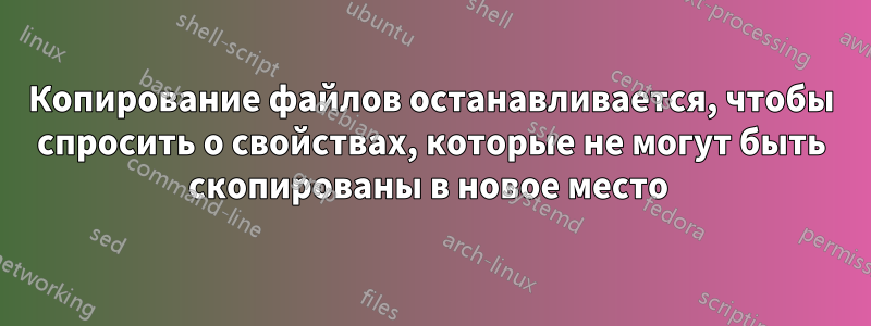 Копирование файлов останавливается, чтобы спросить о свойствах, которые не могут быть скопированы в новое место 
