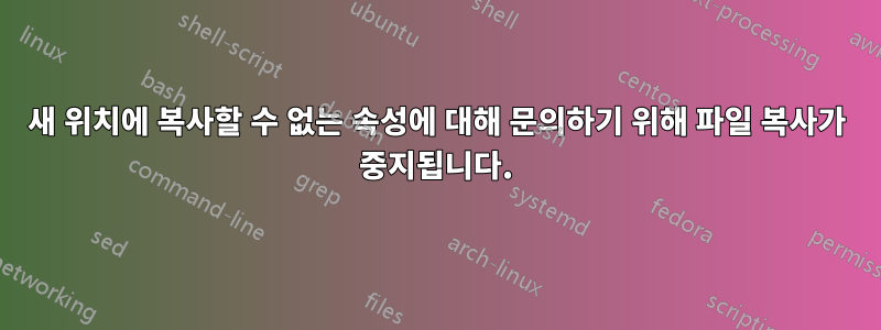 새 위치에 복사할 수 없는 속성에 대해 문의하기 위해 파일 복사가 중지됩니다.