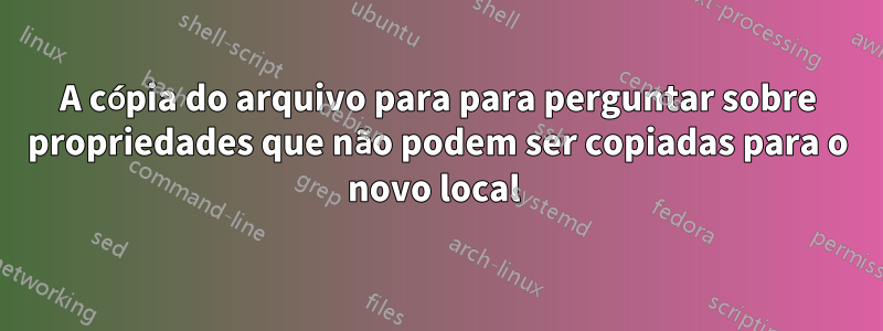 A cópia do arquivo para para perguntar sobre propriedades que não podem ser copiadas para o novo local 
