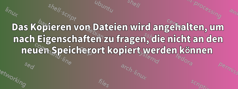 Das Kopieren von Dateien wird angehalten, um nach Eigenschaften zu fragen, die nicht an den neuen Speicherort kopiert werden können 