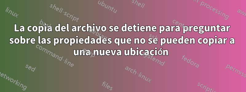 La copia del archivo se detiene para preguntar sobre las propiedades que no se pueden copiar a una nueva ubicación 