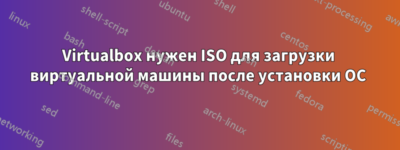 Virtualbox нужен ISO для загрузки виртуальной машины после установки ОС