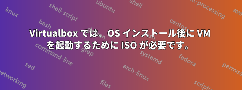 Virtualbox では、OS インストール後に VM を起動するために ISO が必要です。