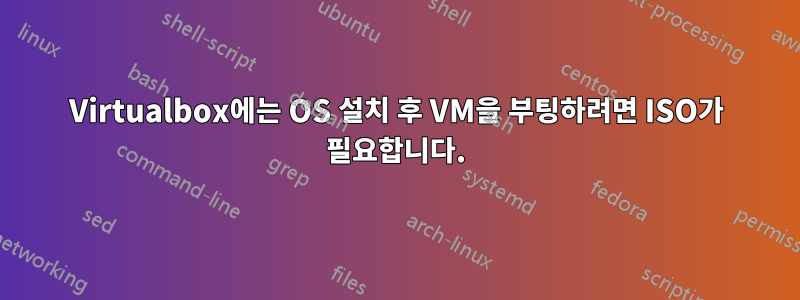 Virtualbox에는 OS 설치 후 VM을 부팅하려면 ISO가 필요합니다.