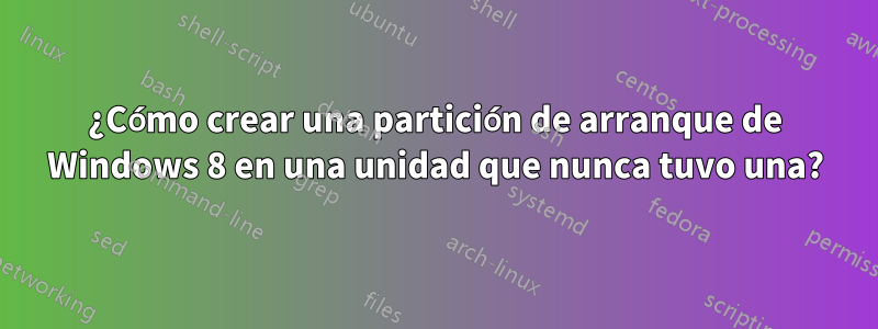 ¿Cómo crear una partición de arranque de Windows 8 en una unidad que nunca tuvo una?