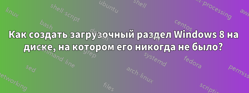 Как создать загрузочный раздел Windows 8 на диске, на котором его никогда не было?