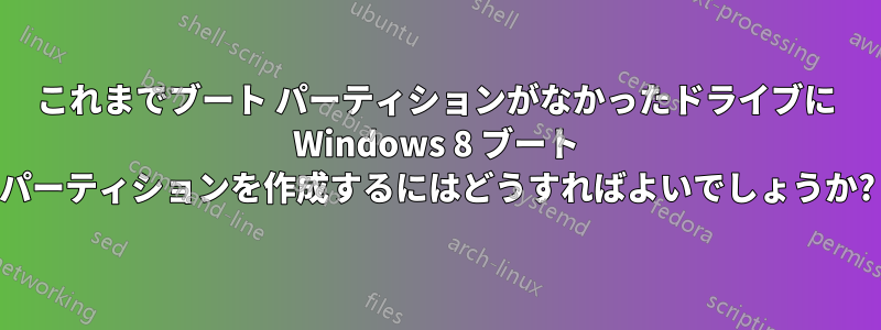これまでブート パーティションがなかったドライブに Windows 8 ブート パーティションを作成するにはどうすればよいでしょうか?