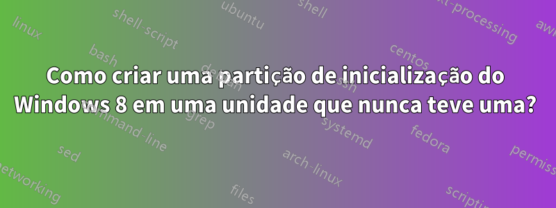 Como criar uma partição de inicialização do Windows 8 em uma unidade que nunca teve uma?