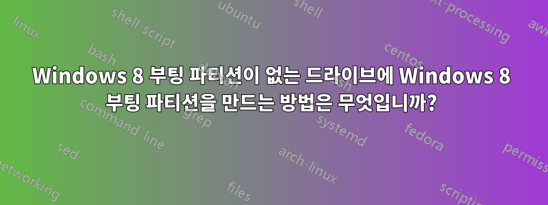 Windows 8 부팅 파티션이 없는 드라이브에 Windows 8 부팅 파티션을 만드는 방법은 무엇입니까?