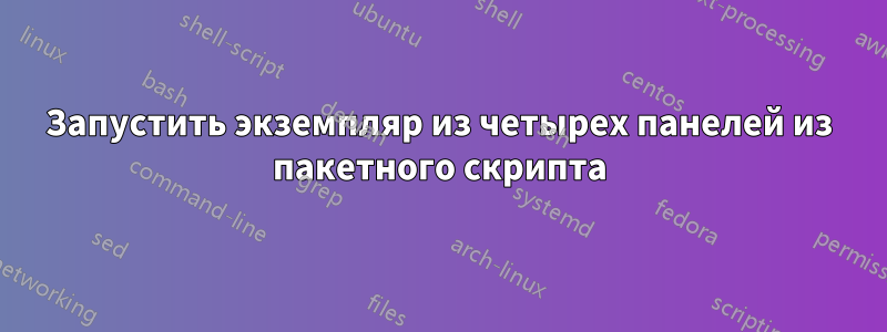 Запустить экземпляр из четырех панелей из пакетного скрипта