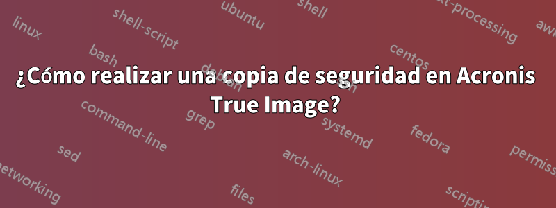 ¿Cómo realizar una copia de seguridad en Acronis True Image?
