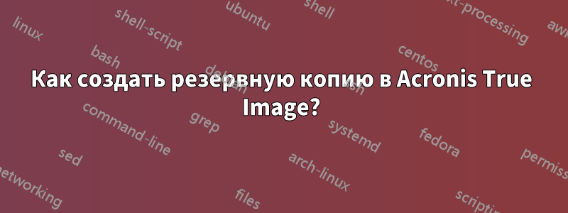 Как создать резервную копию в Acronis True Image?