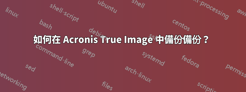 如何在 Acronis True Image 中備份備份？