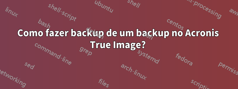 Como fazer backup de um backup no Acronis True Image?