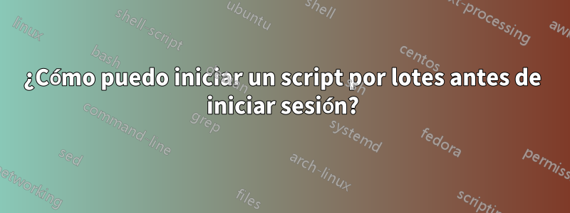 ¿Cómo puedo iniciar un script por lotes antes de iniciar sesión?