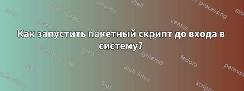 Как запустить пакетный скрипт до входа в систему?