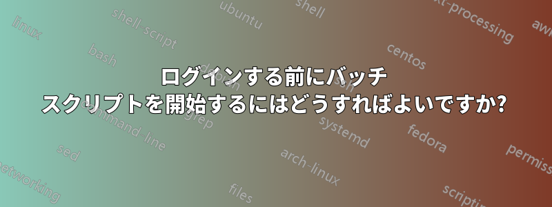 ログインする前にバッチ スクリプトを開始するにはどうすればよいですか?