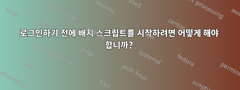 로그인하기 전에 배치 스크립트를 시작하려면 어떻게 해야 합니까?