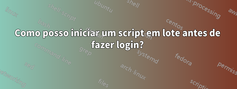 Como posso iniciar um script em lote antes de fazer login?