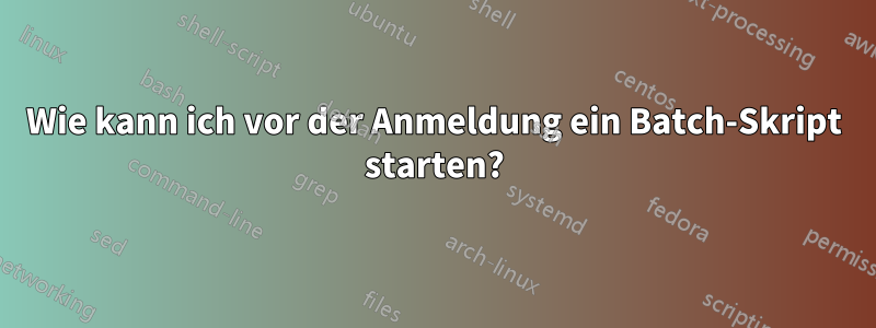 Wie kann ich vor der Anmeldung ein Batch-Skript starten?